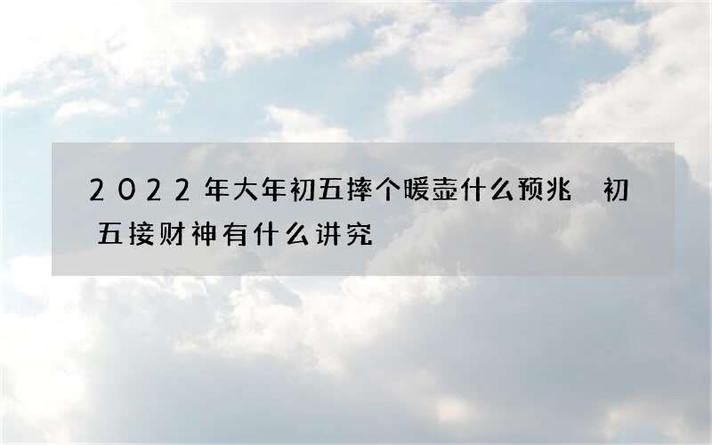 2022年大年初五摔个暖壶什么预兆 初五接财神有什么讲究